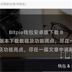 Bitpie钱包安卓版下载 Bitpie钱包最新版本下载教程及功能亮点，尽在一篇文章中详解