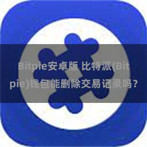 Bitpie安卓版 比特派(Bitpie)钱包能删除交易记录吗？