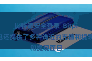 比特派安全登录  Bitpie钱包还提供了多种浅近的充值和提现面目