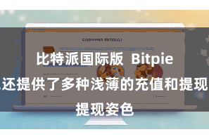 比特派国际版  Bitpie钱包还提供了多种浅薄的充值和提现姿色
