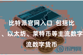 比特派官网入口  包括比特币、以太坊、莱特币等主流数字货币
